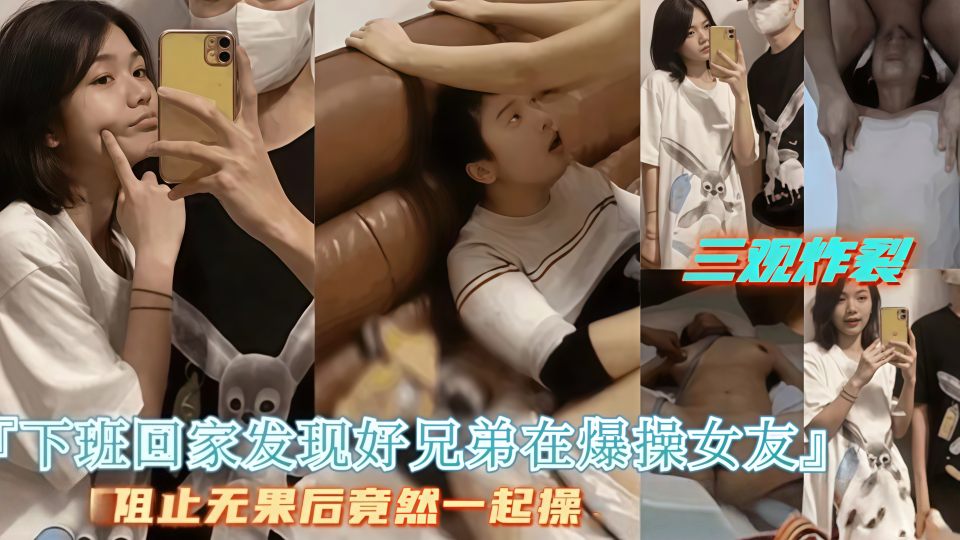 三观炸裂！下班回家发现好兄弟在操女友，好兄弟拒绝停止操逼最后两人一起操女友！