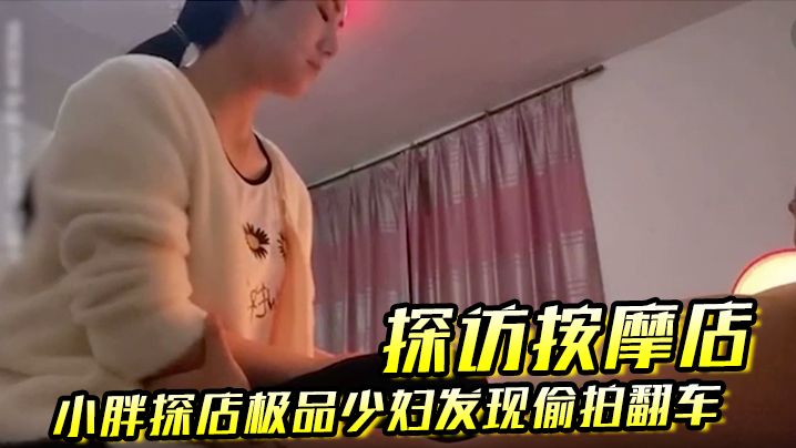 【探访按摩店】小胖探店极品少妇发现偷拍翻车，这么漂亮实在可惜换一家店泻火！