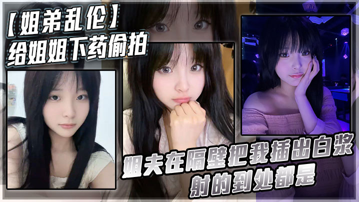 【姐弟乱伦】给姐姐下药偷拍_姐夫在隔壁把我插出白浆_射的到处都是